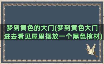 梦到黄色的大门(梦到黄色大门 进去看见屋里摆放一个黑色棺材)